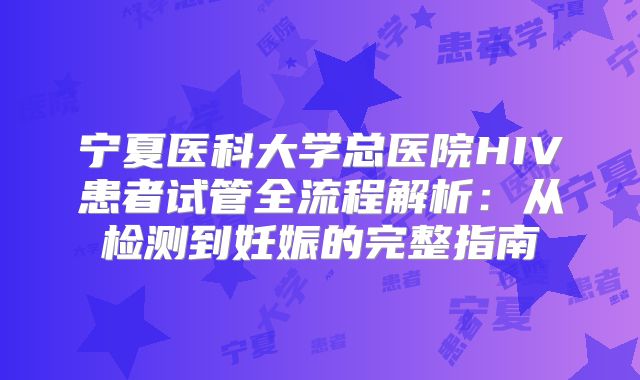 宁夏医科大学总医院HIV患者试管全流程解析：从检测到妊娠的完整指南