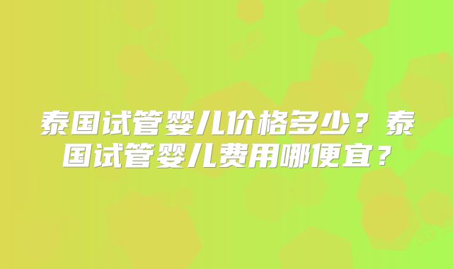 泰国试管婴儿价格多少？泰国试管婴儿费用哪便宜？