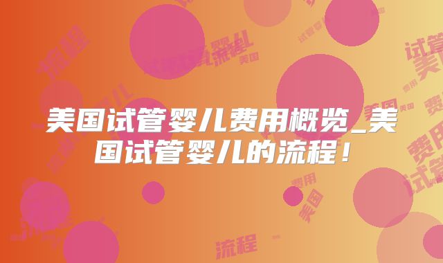 美国试管婴儿费用概览_美国试管婴儿的流程！