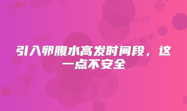引入卵腹水高发时间段，这一点不安全