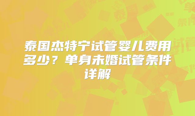泰国杰特宁试管婴儿费用多少？单身未婚试管条件详解