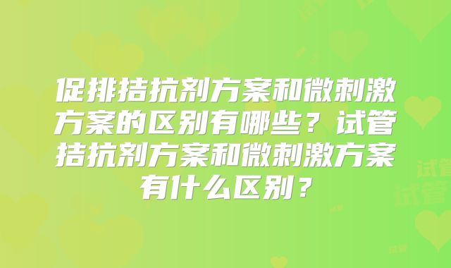 促排拮抗剂方案和微刺激方案的区别有哪些？试管拮抗剂方案和微刺激方案有什么区别？