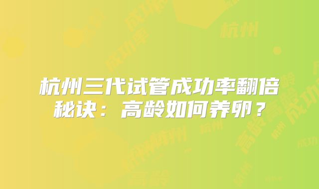 杭州三代试管成功率翻倍秘诀：高龄如何养卵？