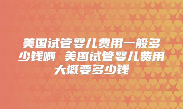 美国试管婴儿费用一般多少钱啊 美国试管婴儿费用大概要多少钱