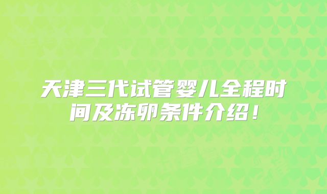 天津三代试管婴儿全程时间及冻卵条件介绍！