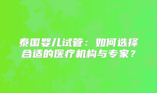 泰国婴儿试管:如何选择合适的医疗机构与专家?