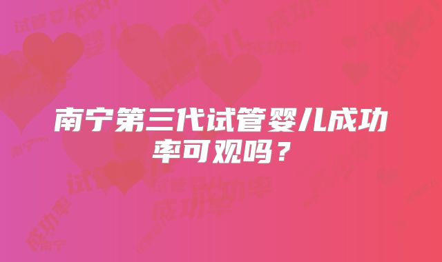 南宁第三代试管婴儿成功率可观吗?