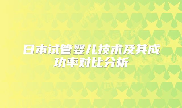 日本试管婴儿技术及其成功率对比分析