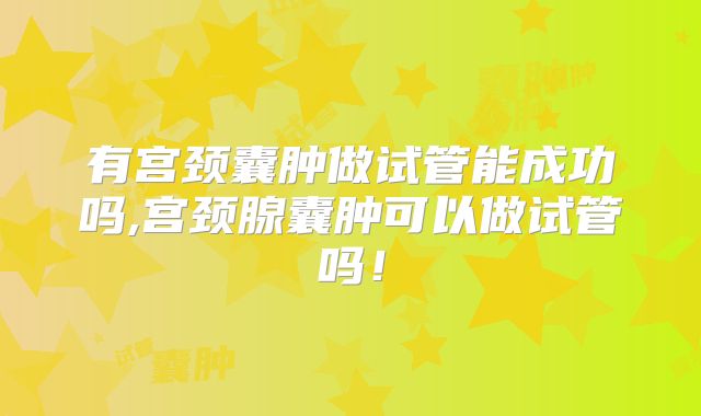 有宫颈囊肿做试管能成功吗,宫颈腺囊肿可以做试管吗！
