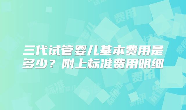 三代试管婴儿基本费用是多少？附上标准费用明细