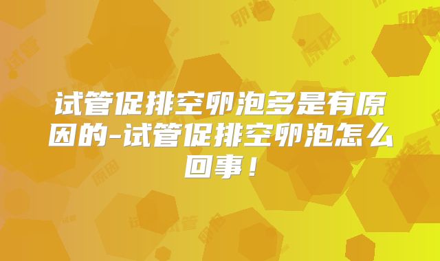 试管促排空卵泡多是有原因的-试管促排空卵泡怎么回事！