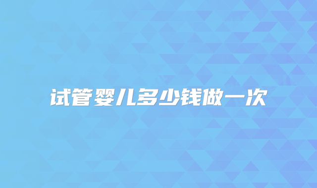 试管婴儿多少钱做一次