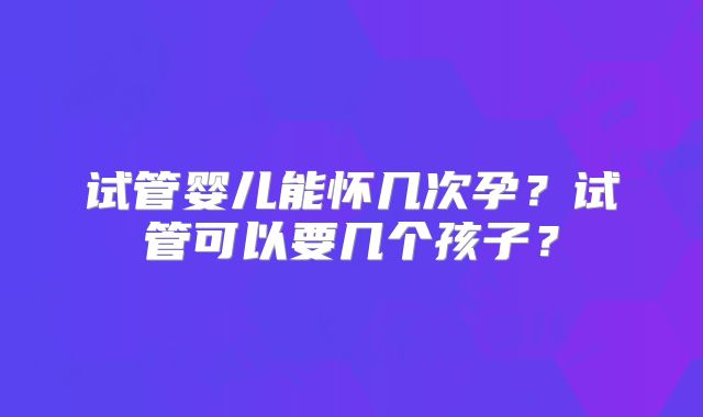 试管婴儿能怀几次孕？试管可以要几个孩子？
