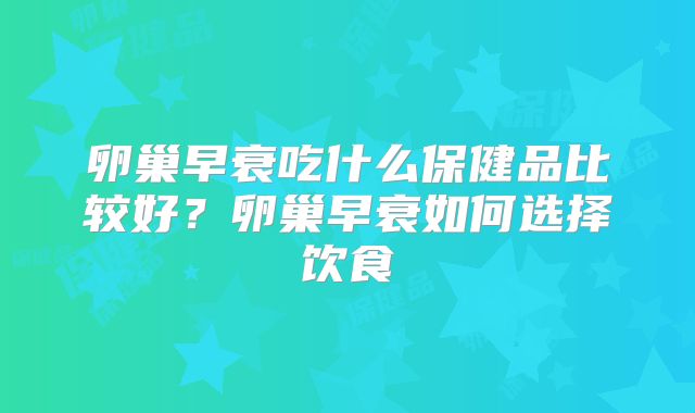 卵巢早衰吃什么保健品比较好？卵巢早衰如何选择饮食