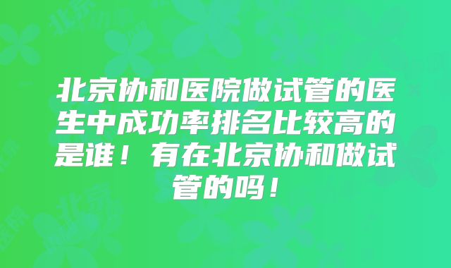 北京协和医院做试管的医生中成功率排名比较高的是谁！有在北京协和做试管的吗！