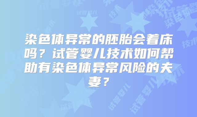 染色体异常的胚胎会着床吗？试管婴儿技术如何帮助有染色体异常风险的夫妻？