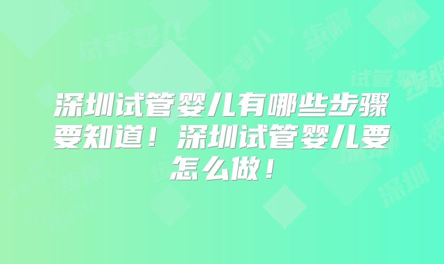 深圳试管婴儿有哪些步骤要知道！深圳试管婴儿要怎么做！