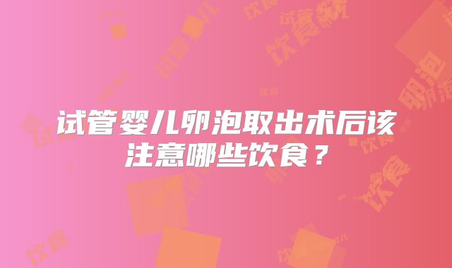 试管婴儿卵泡取出术后该注意哪些饮食？