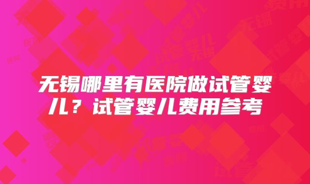 无锡哪里有医院做试管婴儿？试管婴儿费用参考