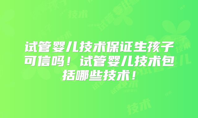 试管婴儿技术保证生孩子可信吗！试管婴儿技术包括哪些技术！