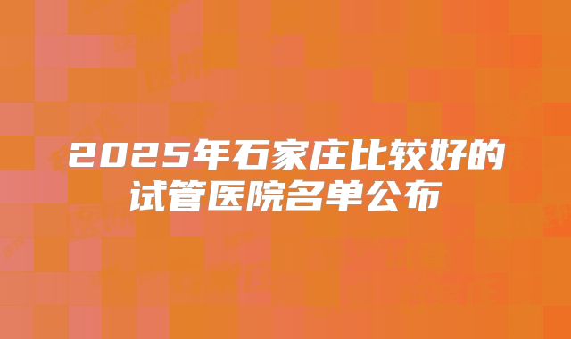 2025年石家庄比较好的试管医院名单公布