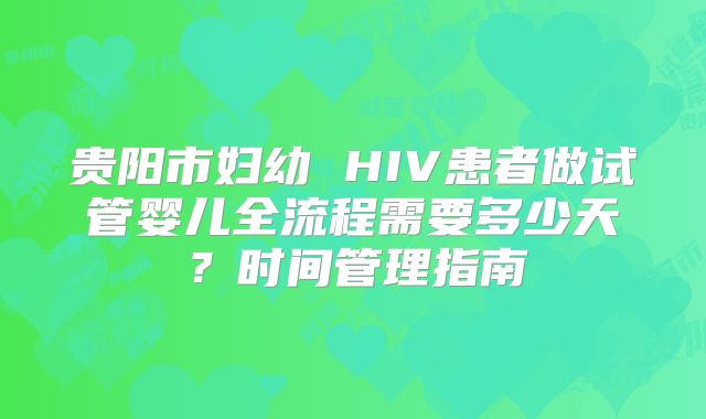 贵阳市妇幼 HIV患者做试管婴儿全流程需要多少天？时间管理指南