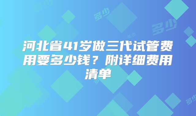 河北省41岁做三代试管费用要多少钱?附详细费用清单