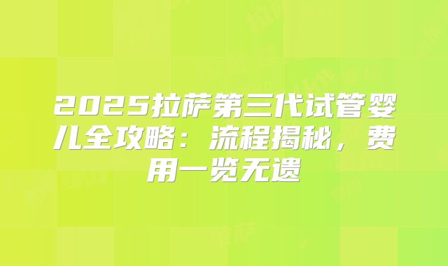 2025拉萨第三代试管婴儿全攻略：流程揭秘，费用一览无遗