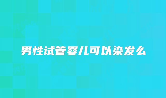 男性试管婴儿可以染发么