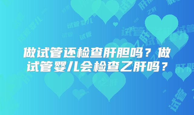 做试管还检查肝胆吗？做试管婴儿会检查乙肝吗？
