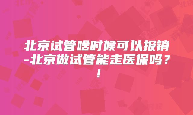 北京试管啥时候可以报销-北京做试管能走医保吗？！
