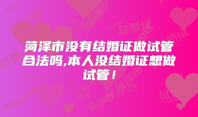 菏泽市没有结婚证做试管合法吗,本人没结婚证想做试管！