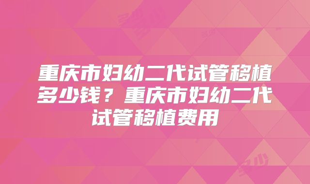 重庆市妇幼二代试管移植多少钱？重庆市妇幼二代试管移植费用