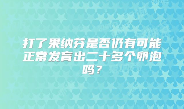 打了果纳芬是否仍有可能正常发育出二十多个卵泡吗？