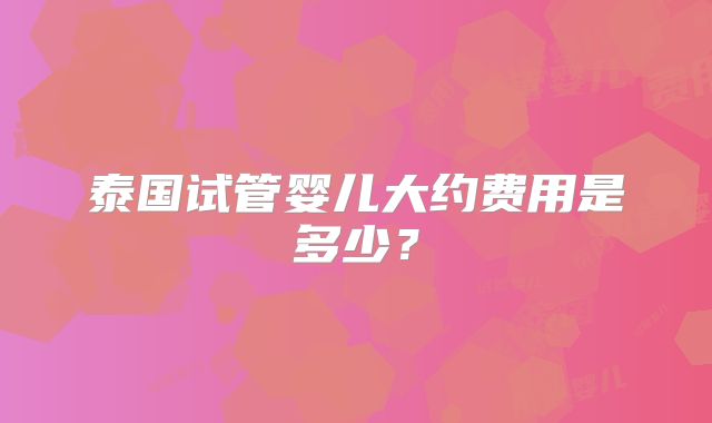 泰国试管婴儿大约费用是多少？
