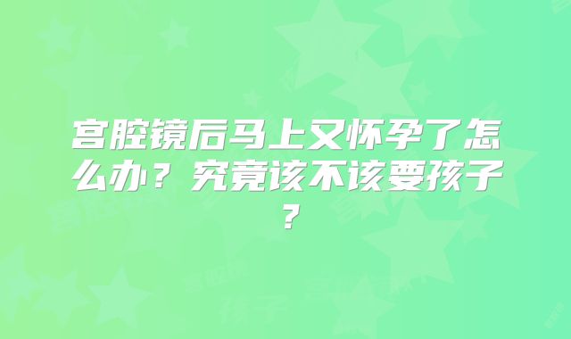 宫腔镜后马上又怀孕了怎么办？究竟该不该要孩子？