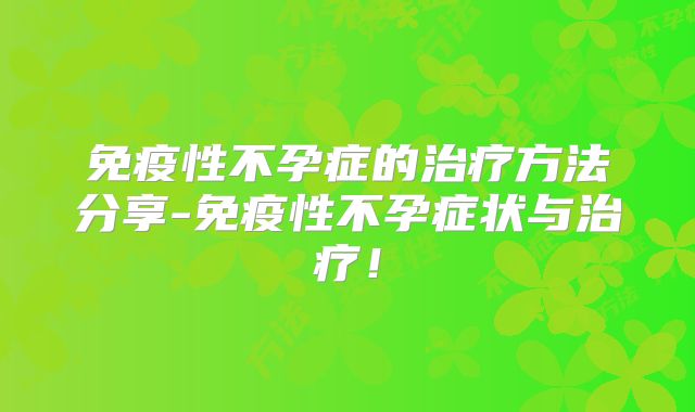 免疫性不孕症的治疗方法分享-免疫性不孕症状与治疗！