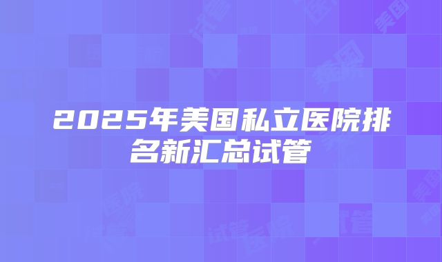 2025年美国私立医院排名新汇总试管