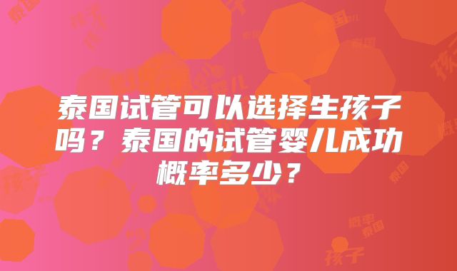 泰国试管可以选择生孩子吗？泰国的试管婴儿成功概率多少？