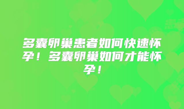 多囊卵巢患者如何快速怀孕!多囊卵巢如何才能怀孕!