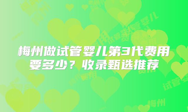 梅州做试管婴儿第3代费用要多少?收录甄选推荐