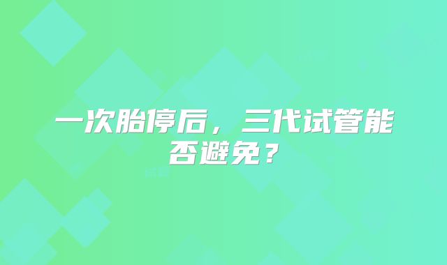 一次胎停后，三代试管能否避免？