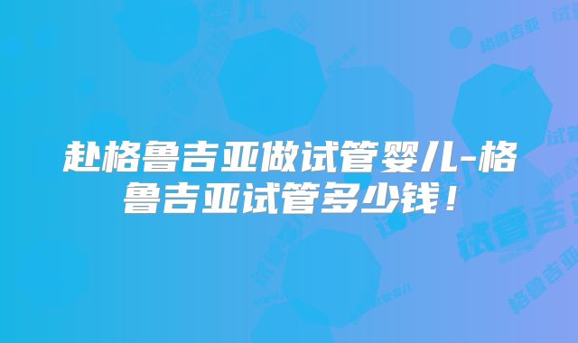 赴格鲁吉亚做试管婴儿-格鲁吉亚试管多少钱！