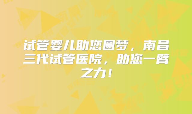试管婴儿助您圆梦，南昌三代试管医院，助您一臂之力！