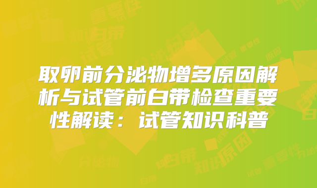 取卵前分泌物增多原因解析与试管前白带检查重要性解读：试管知识科普