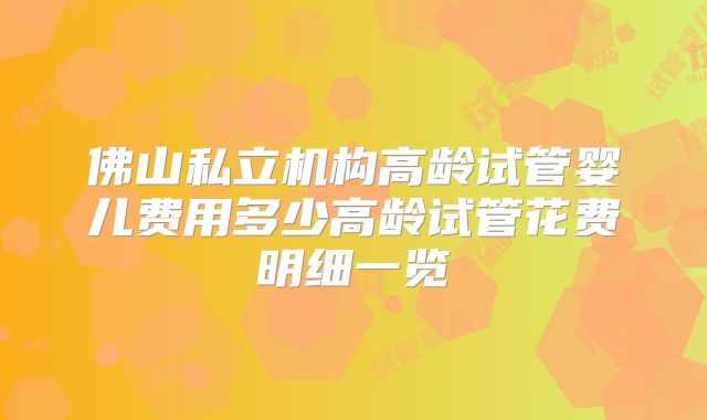 佛山私立机构高龄试管婴儿费用多少高龄试管花费明细一览