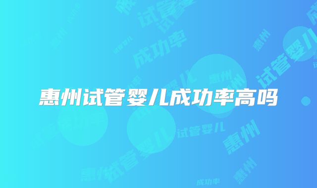 惠州试管婴儿成功率高吗