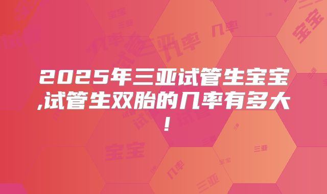 2025年三亚试管生宝宝,试管生双胎的几率有多大!