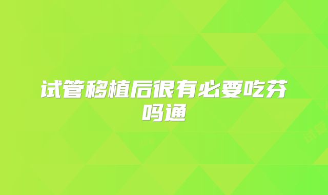 试管移植后很有必要吃芬吗通