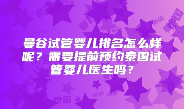 曼谷试管婴儿排名怎么样呢？需要提前预约泰国试管婴儿医生吗？